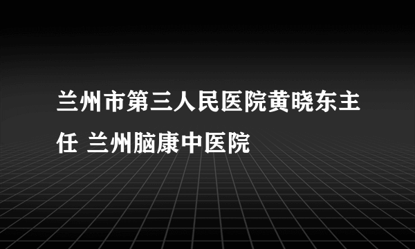 兰州市第三人民医院黄晓东主任 兰州脑康中医院