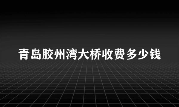 青岛胶州湾大桥收费多少钱