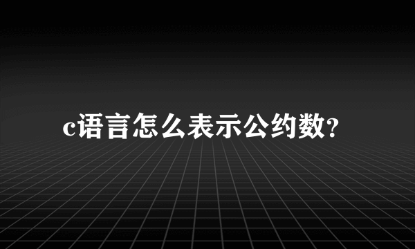 c语言怎么表示公约数？