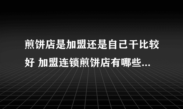 煎饼店是加盟还是自己干比较好 加盟连锁煎饼店有哪些要注意的