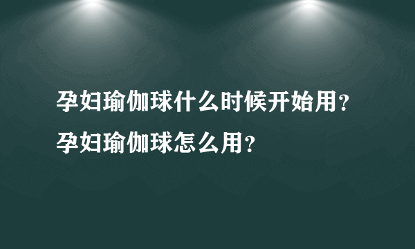 孕妇瑜伽球什么时候开始用？孕妇瑜伽球怎么用？