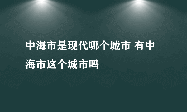 中海市是现代哪个城市 有中海市这个城市吗