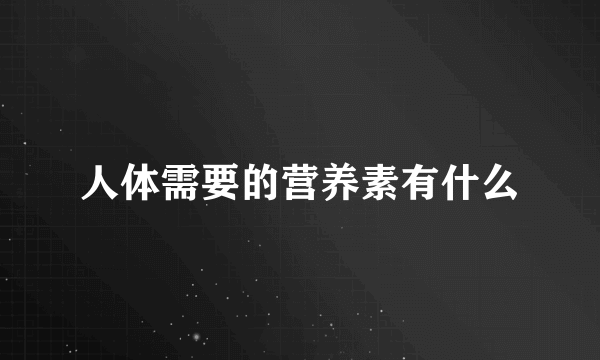 人体需要的营养素有什么