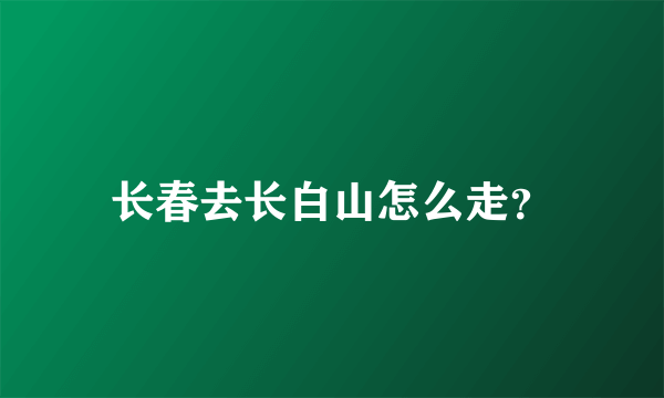 长春去长白山怎么走？