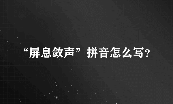 “屏息敛声”拼音怎么写？