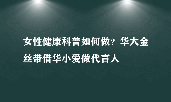 女性健康科普如何做？华大金丝带借华小爱做代言人