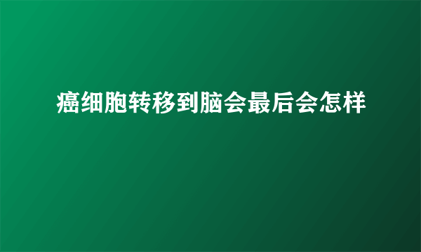 癌细胞转移到脑会最后会怎样