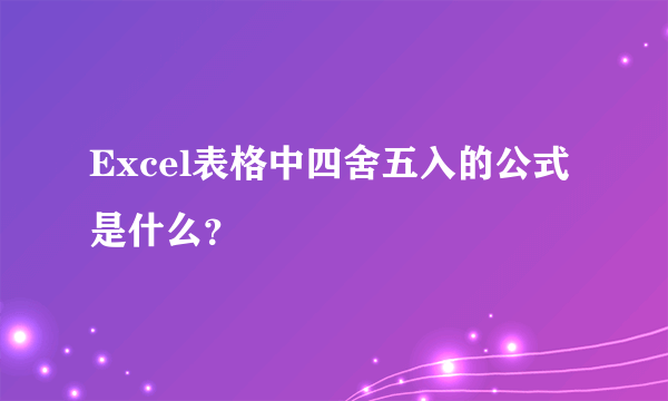 Excel表格中四舍五入的公式是什么？