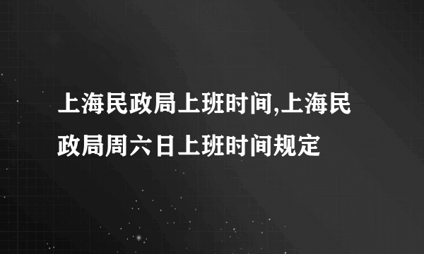 上海民政局上班时间,上海民政局周六日上班时间规定