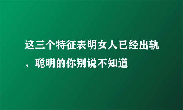 这三个特征表明女人已经出轨，聪明的你别说不知道