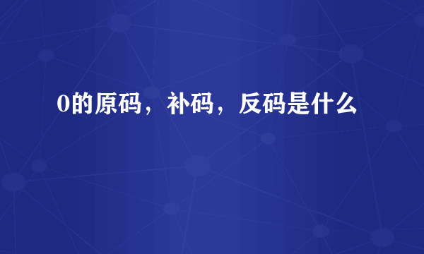 0的原码，补码，反码是什么