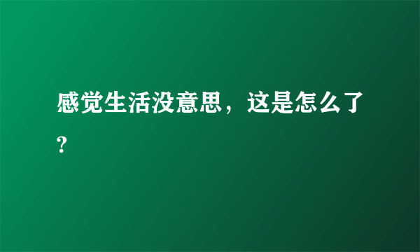 感觉生活没意思，这是怎么了?