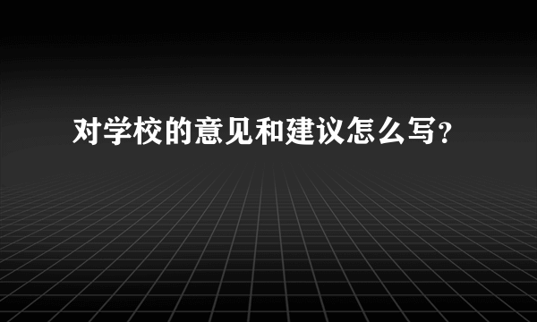 对学校的意见和建议怎么写？