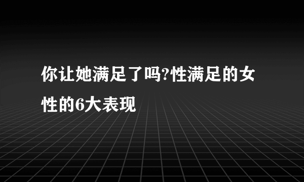 你让她满足了吗?性满足的女性的6大表现