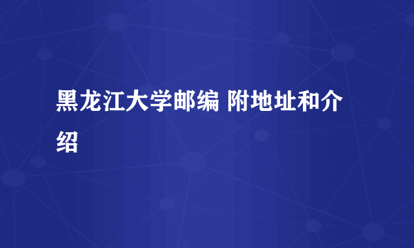 黑龙江大学邮编 附地址和介绍