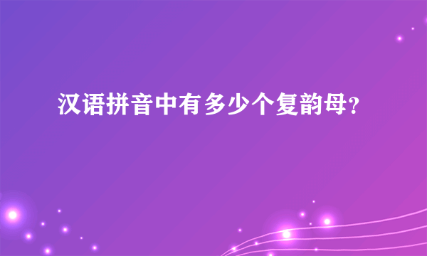 汉语拼音中有多少个复韵母？