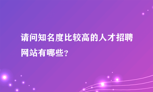 请问知名度比较高的人才招聘网站有哪些？