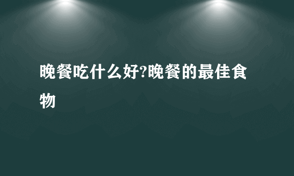晚餐吃什么好?晚餐的最佳食物
