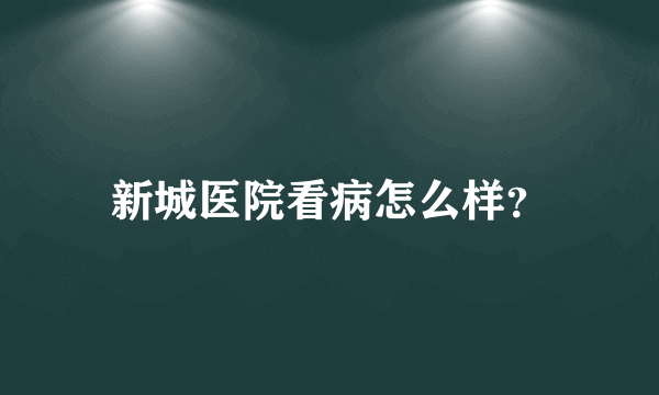 新城医院看病怎么样？