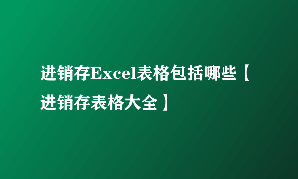 进销存Excel表格包括哪些【进销存表格大全】