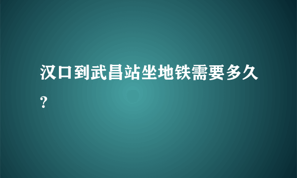 汉口到武昌站坐地铁需要多久?