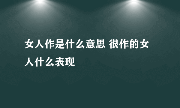 女人作是什么意思 很作的女人什么表现