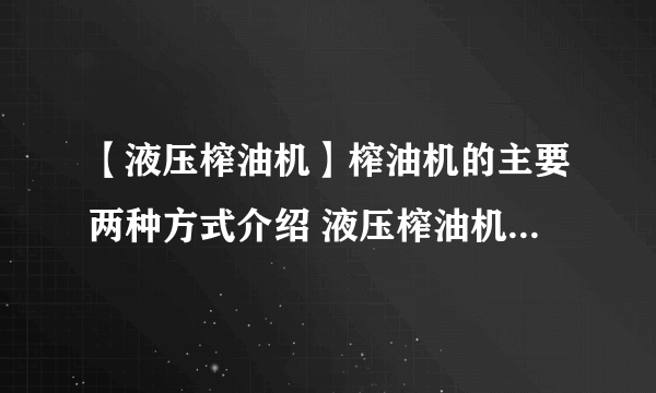 【液压榨油机】榨油机的主要两种方式介绍 液压榨油机与螺旋榨油机的区别