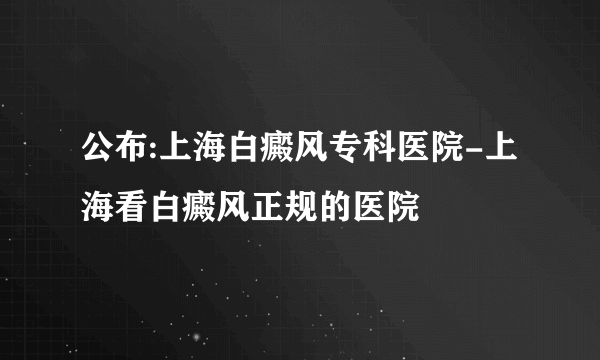 公布:上海白癜风专科医院-上海看白癜风正规的医院