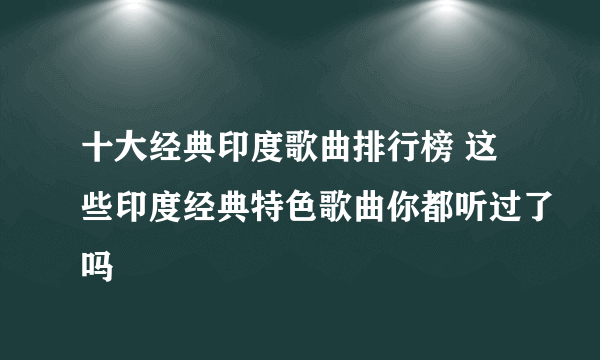 十大经典印度歌曲排行榜 这些印度经典特色歌曲你都听过了吗