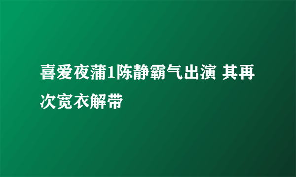 喜爱夜蒲1陈静霸气出演 其再次宽衣解带