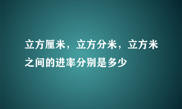 立方厘米，立方分米，立方米之间的进率分别是多少