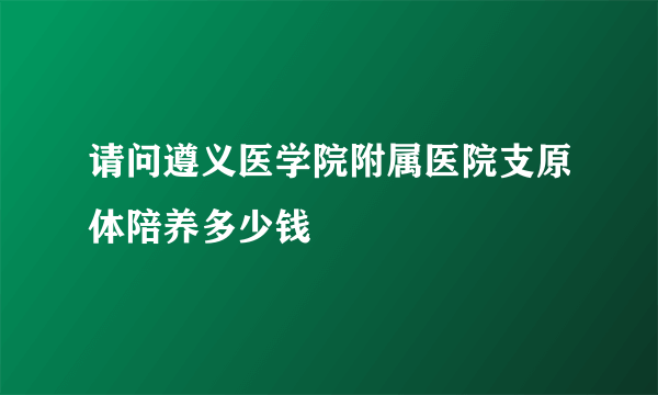 请问遵义医学院附属医院支原体陪养多少钱