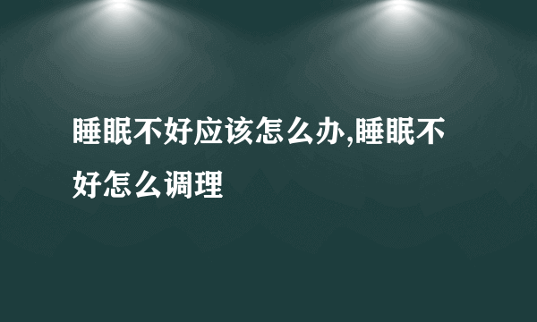 睡眠不好应该怎么办,睡眠不好怎么调理