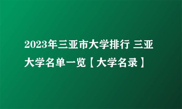 2023年三亚市大学排行 三亚大学名单一览【大学名录】