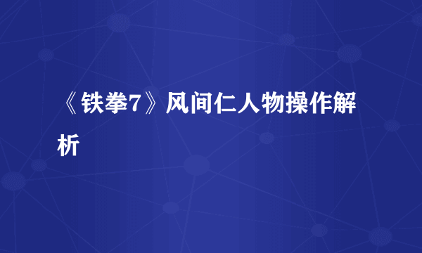 《铁拳7》风间仁人物操作解析