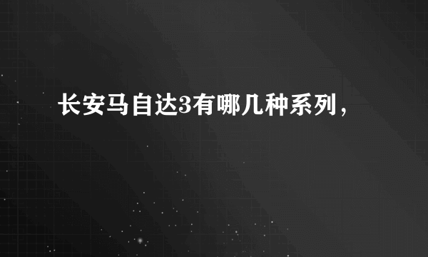 长安马自达3有哪几种系列，