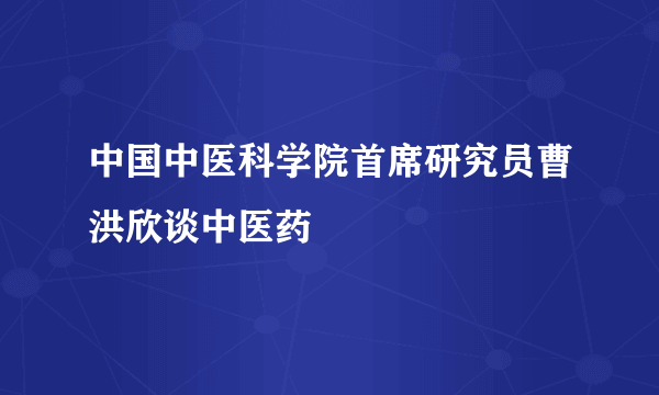 中国中医科学院首席研究员曹洪欣谈中医药