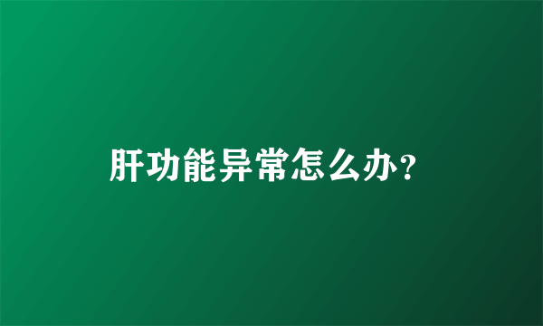 肝功能异常怎么办？