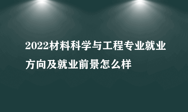 2022材料科学与工程专业就业方向及就业前景怎么样