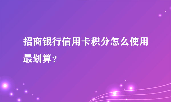 招商银行信用卡积分怎么使用最划算？