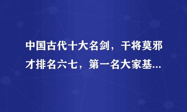 中国古代十大名剑，干将莫邪才排名六七，第一名大家基本都知道