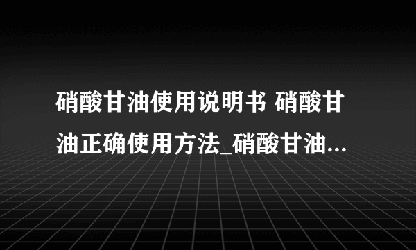 硝酸甘油使用说明书 硝酸甘油正确使用方法_硝酸甘油片说明书_硝酸甘油如使用疗效最大