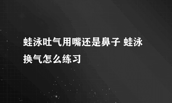 蛙泳吐气用嘴还是鼻子 蛙泳换气怎么练习