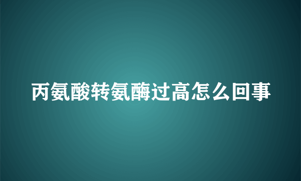 丙氨酸转氨酶过高怎么回事