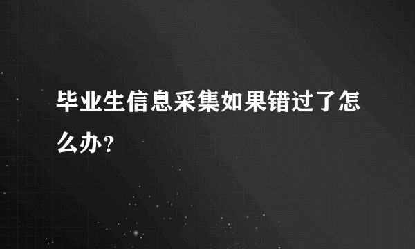 毕业生信息采集如果错过了怎么办？