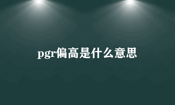 pgr偏高是什么意思