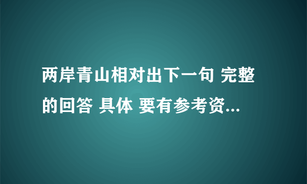 两岸青山相对出下一句 完整的回答 具体 要有参考资料 要好