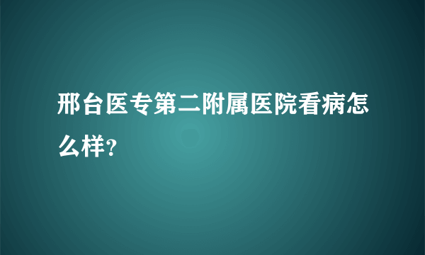 邢台医专第二附属医院看病怎么样？