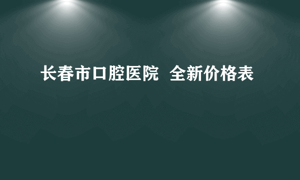 长春市口腔医院  全新价格表