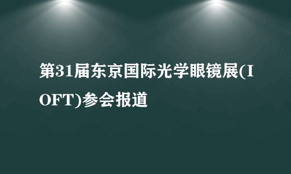 第31届东京国际光学眼镜展(IOFT)参会报道